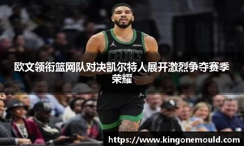 欧文领衔篮网队对决凯尔特人展开激烈争夺赛季荣耀
