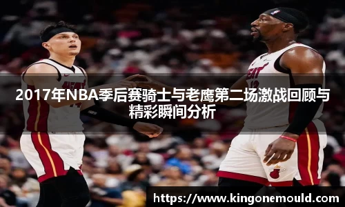 2017年NBA季后赛骑士与老鹰第二场激战回顾与精彩瞬间分析