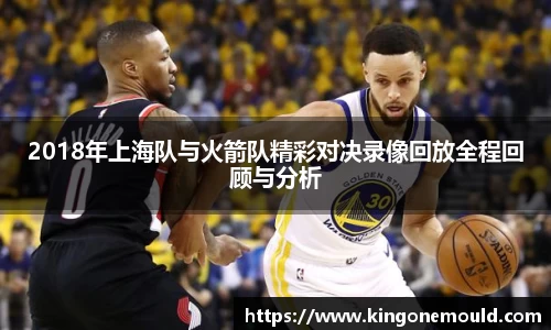 2018年上海队与火箭队精彩对决录像回放全程回顾与分析