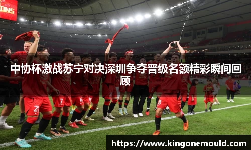 中协杯激战苏宁对决深圳争夺晋级名额精彩瞬间回顾