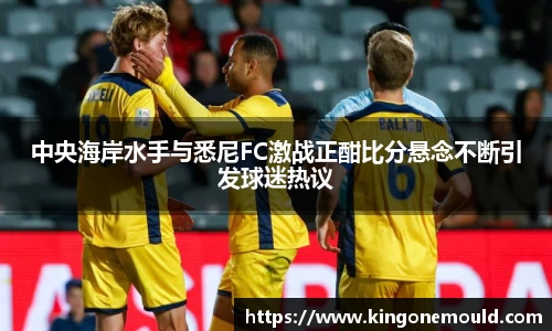 中央海岸水手与悉尼FC激战正酣比分悬念不断引发球迷热议