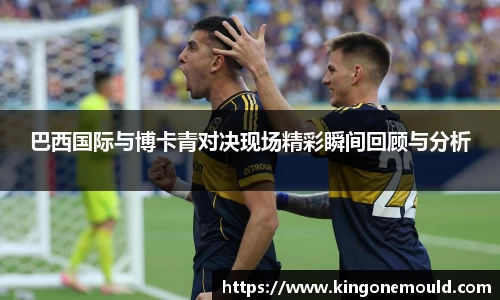 巴西国际与博卡青对决现场精彩瞬间回顾与分析